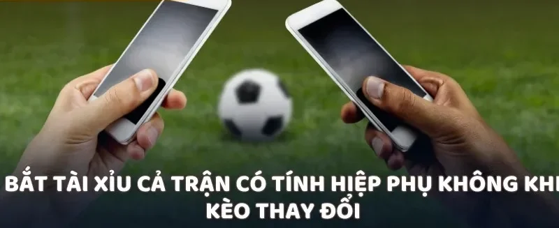 Bắt tài xỉu cả trận có tính hiệp phụ không khi kèo thay đổi