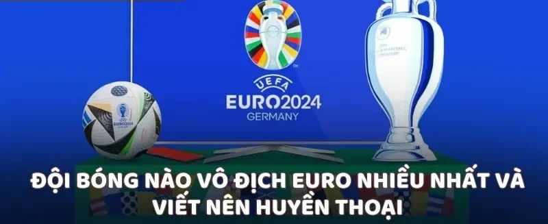 Đội bóng nào vô địch Euro nhiều nhất và viết nên huyền thoại