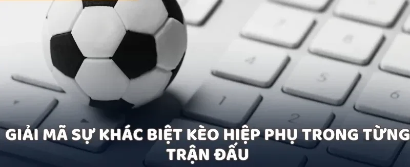 Giải mã sự khác biệt kèo hiệp phụ trong từng trận đấu